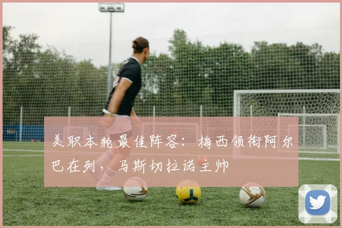 美职本轮最佳阵容：梅西领衔阿尔巴在列，马斯切拉诺主帅