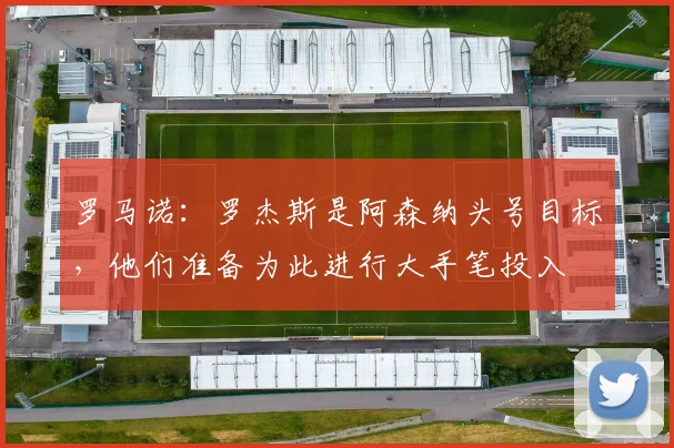 罗马诺：罗杰斯是阿森纳头号目标，他们准备为此进行大手笔投入
