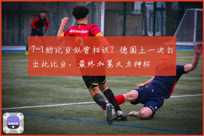 7-1的比分似曾相识？德国上一次打出此比分，最终加冕大力神杯